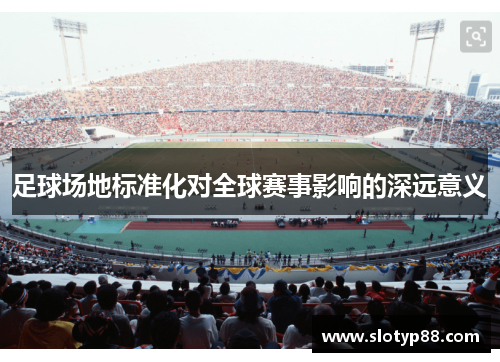 足球场地标准化对全球赛事影响的深远意义
